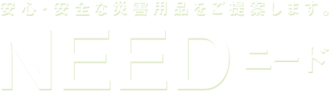 安心・安全な災害用品をご提案します。 NEED ニード